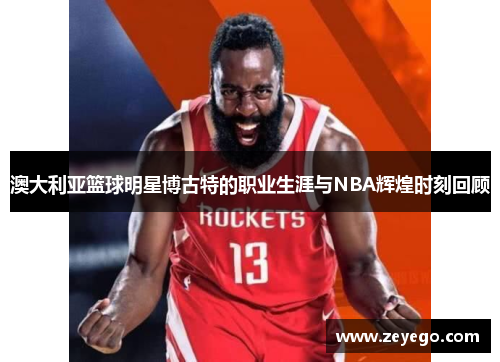 澳大利亚篮球明星博古特的职业生涯与NBA辉煌时刻回顾